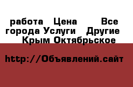 работа › Цена ­ 1 - Все города Услуги » Другие   . Крым,Октябрьское